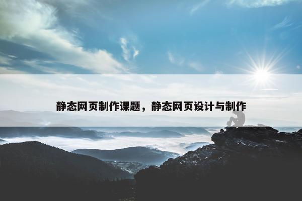 静态网页制作课题，静态网页设计与制作-第1张图片-冷动云