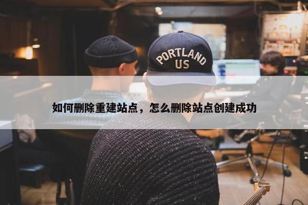 如何删除重建站点，怎么删除站点创建成功-第1张图片-冷动云