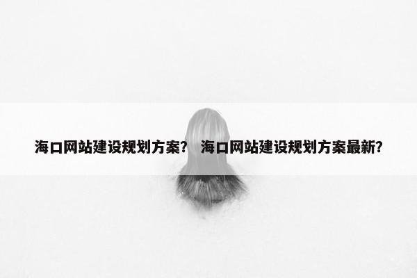 海口网站建设规划方案？ 海口网站建设规划方案最新？-第1张图片-冷动云