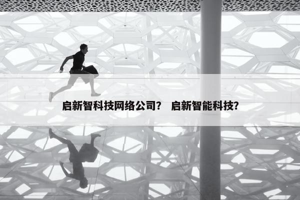 启新智科技网络公司？ 启新智能科技？-第1张图片-冷动云