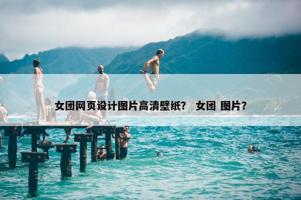 女团网页设计图片高清壁纸？ 女团 图片？-第1张图片-冷动云