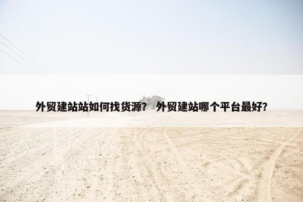 外贸建站站如何找货源？ 外贸建站哪个平台最好？-第1张图片-冷动云
