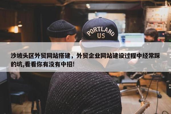 沙坡头区外贸网站搭建，外贸企业网站建设过程中经常踩的坑,看看你有没有中招!-第1张图片-冷动云
