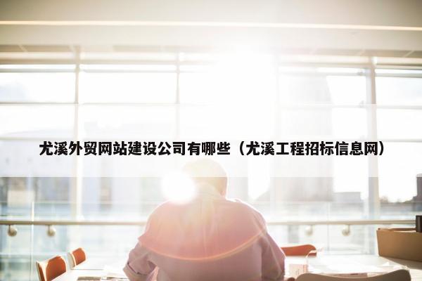 尤溪外贸网站建设公司有哪些（尤溪工程招标信息网）-第1张图片-冷动云