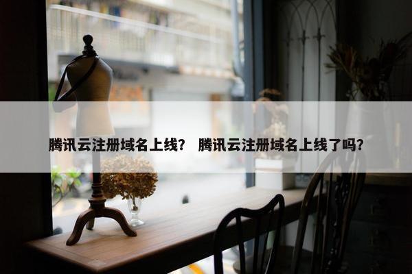 腾讯云注册域名上线？ 腾讯云注册域名上线了吗？-第1张图片-冷动云