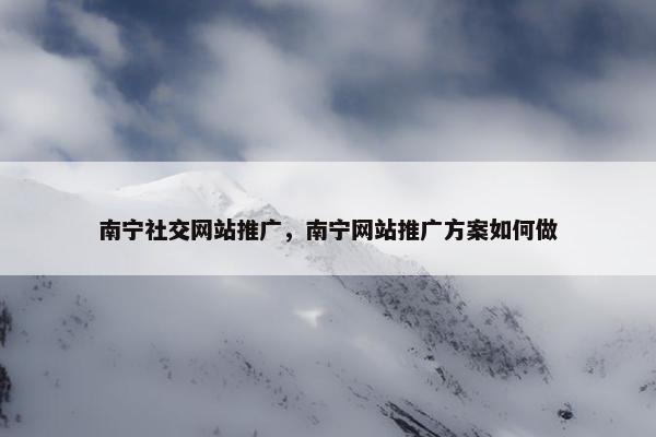 南宁社交网站推广，南宁网站推广方案如何做-第1张图片-冷动云