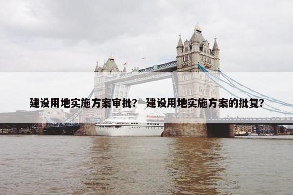 建设用地实施方案审批？ 建设用地实施方案的批复？-第1张图片-冷动云