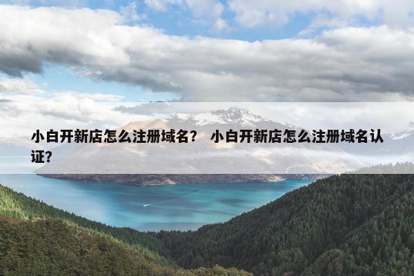 小白开新店怎么注册域名？ 小白开新店怎么注册域名认证？-第1张图片-冷动云