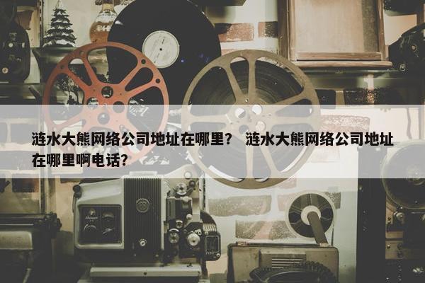 涟水大熊网络公司地址在哪里？ 涟水大熊网络公司地址在哪里啊电话？-第1张图片-冷动云