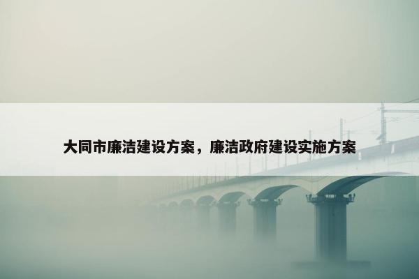 大同市廉洁建设方案，廉洁政府建设实施方案-第1张图片-冷动云