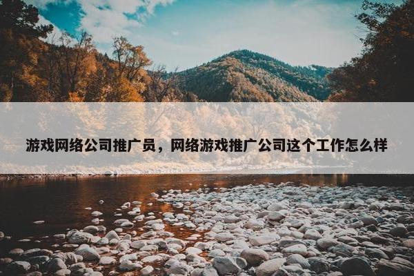 游戏网络公司推广员，网络游戏推广公司这个工作怎么样-第1张图片-冷动云