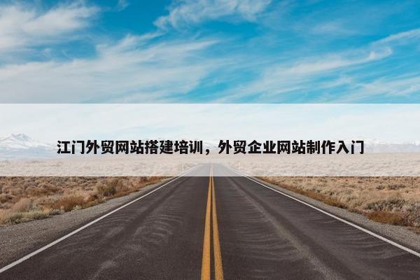 江门外贸网站搭建培训，外贸企业网站制作入门-第1张图片-冷动云