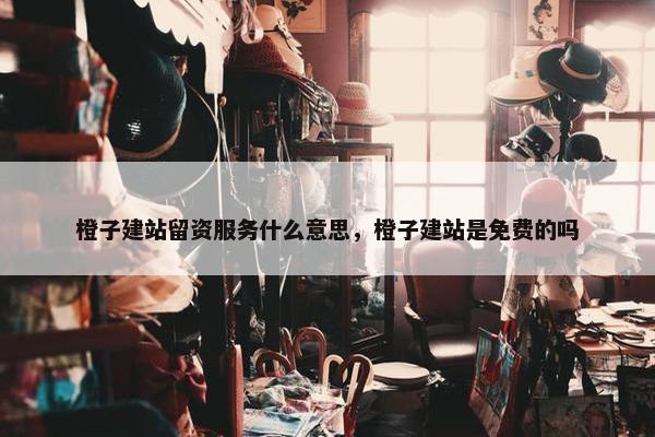 橙子建站留资服务什么意思，橙子建站是免费的吗-第1张图片-冷动云
