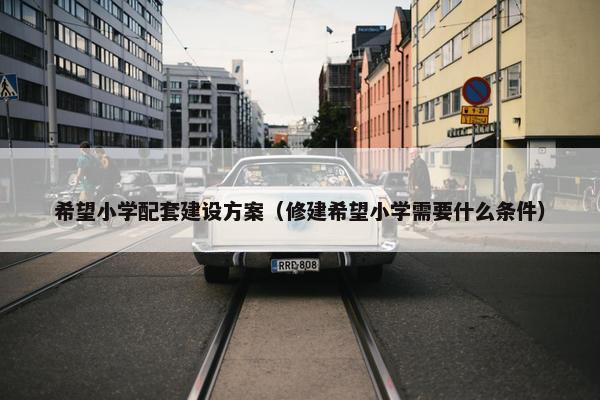 希望小学配套建设方案（修建希望小学需要什么条件）-第1张图片-冷动云