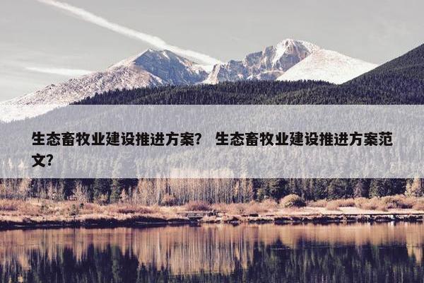 生态畜牧业建设推进方案？ 生态畜牧业建设推进方案范文？-第1张图片-冷动云