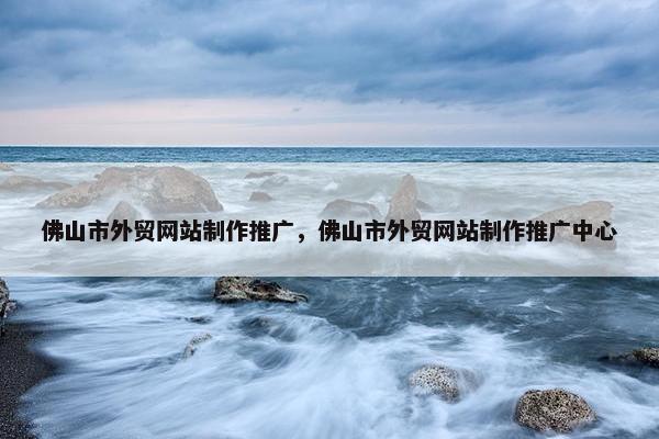 佛山市外贸网站制作推广，佛山市外贸网站制作推广中心-第1张图片-冷动云