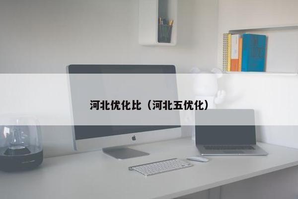 河北优化比（河北五优化）-第1张图片-冷动云