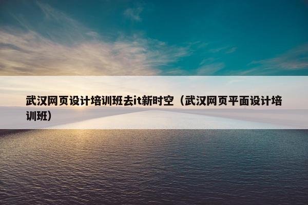 武汉网页设计培训班去it新时空（武汉网页平面设计培训班）-第1张图片-冷动云