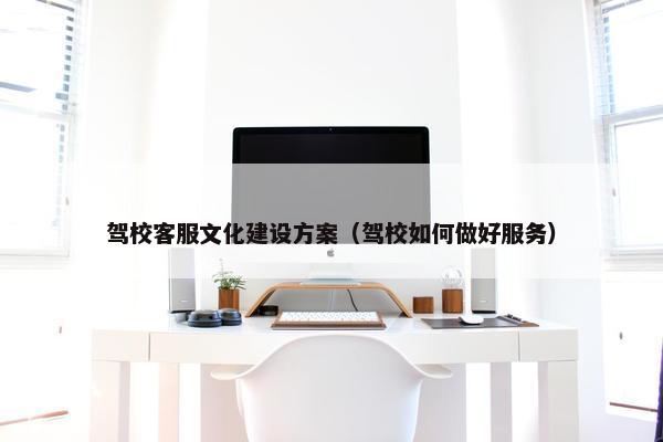 驾校客服文化建设方案（驾校如何做好服务）-第1张图片-冷动云