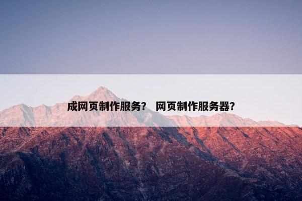 成网页制作服务？ 网页制作服务器？-第1张图片-冷动云
