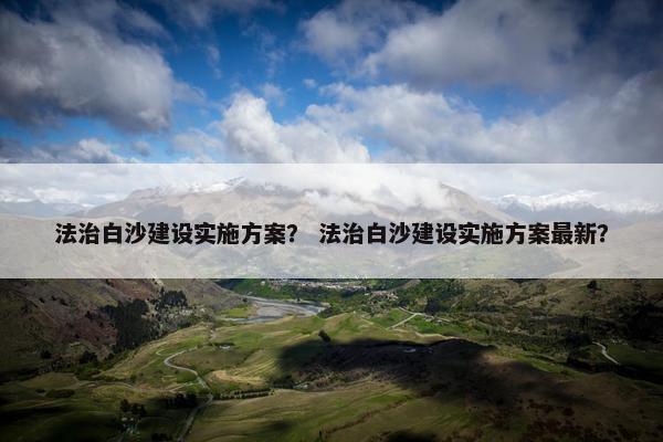 法治白沙建设实施方案？ 法治白沙建设实施方案最新？-第1张图片-冷动云
