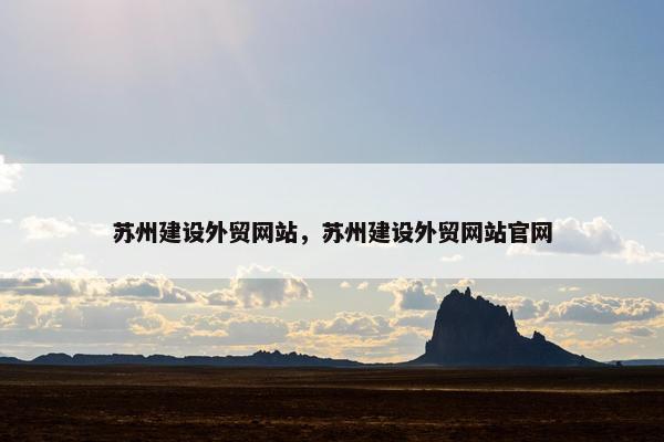 苏州建设外贸网站，苏州建设外贸网站官网-第1张图片-冷动云