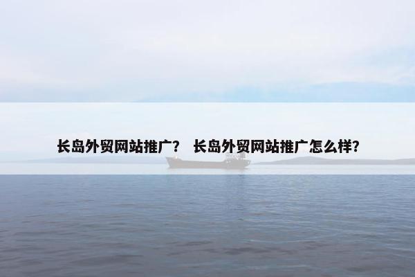 长岛外贸网站推广？ 长岛外贸网站推广怎么样？-第1张图片-冷动云