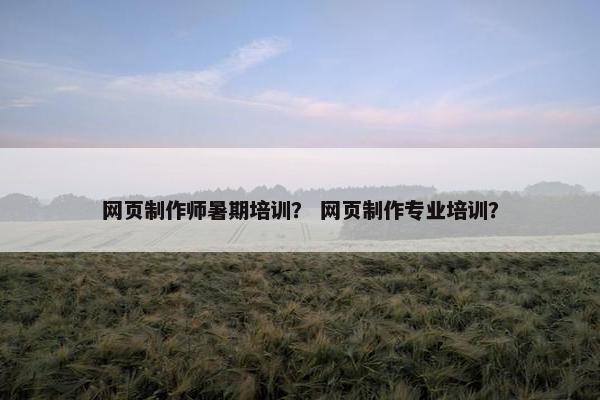 网页制作师暑期培训？ 网页制作专业培训？-第1张图片-冷动云