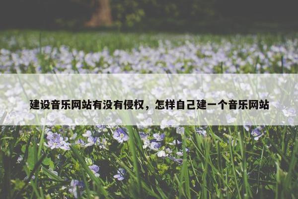 建设音乐网站有没有侵权，怎样自己建一个音乐网站-第1张图片-冷动云