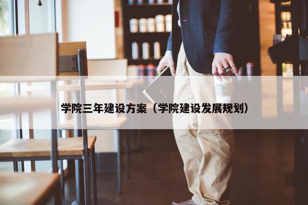 学院三年建设方案（学院建设发展规划）-第1张图片-冷动云
