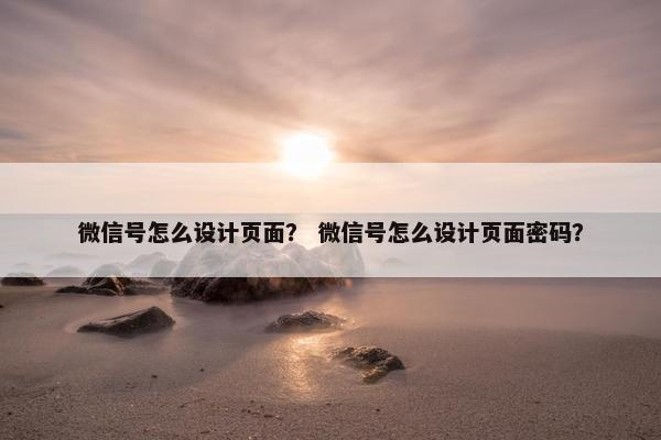 微信号怎么设计页面？ 微信号怎么设计页面密码？-第1张图片-冷动云