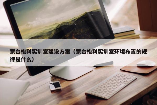 蒙台梭利实训室建设方案（蒙台梭利实训室环境布置的规律是什么）-第1张图片-冷动云