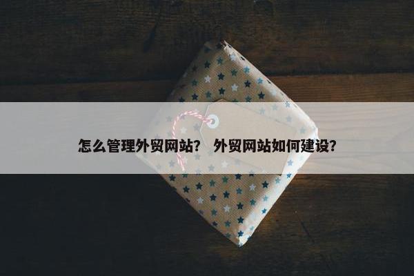 怎么管理外贸网站？ 外贸网站如何建设？-第1张图片-冷动云