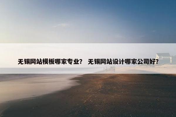 无锡网站模板哪家专业？ 无锡网站设计哪家公司好？-第1张图片-冷动云