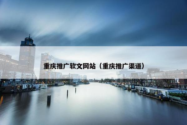 重庆推广软文网站（重庆推广渠道）-第1张图片-冷动云