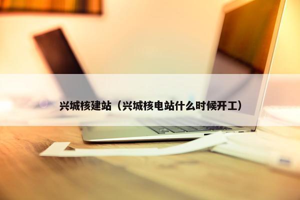 兴城核建站（兴城核电站什么时候开工）-第1张图片-冷动云