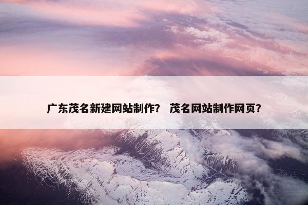 广东茂名新建网站制作？ 茂名网站制作网页？-第1张图片-冷动云