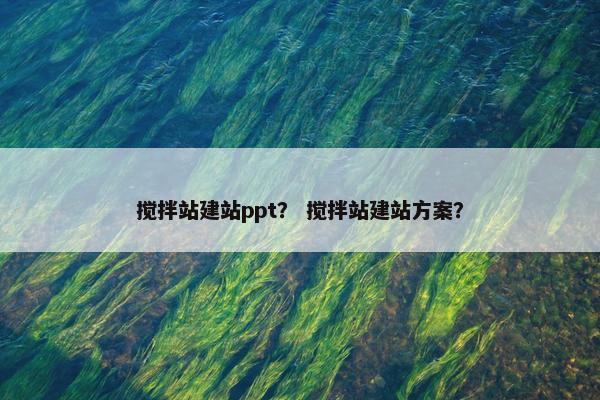 搅拌站建站ppt？ 搅拌站建站方案？-第1张图片-冷动云
