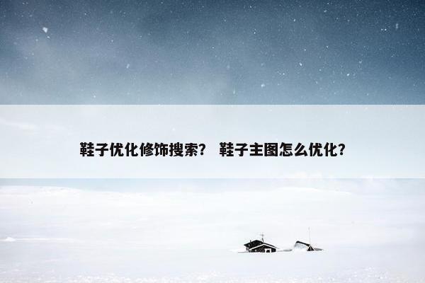 鞋子优化修饰搜索？ 鞋子主图怎么优化？-第1张图片-冷动云