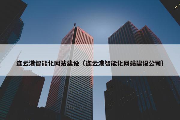 连云港智能化网站建设（连云港智能化网站建设公司）-第1张图片-冷动云