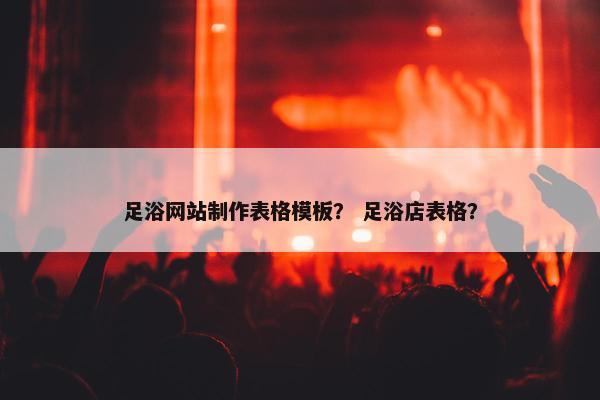 足浴网站制作表格模板？ 足浴店表格？-第1张图片-冷动云