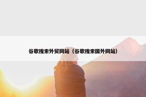 谷歌搜索外贸网站（谷歌搜索国外网站）-第1张图片-冷动云