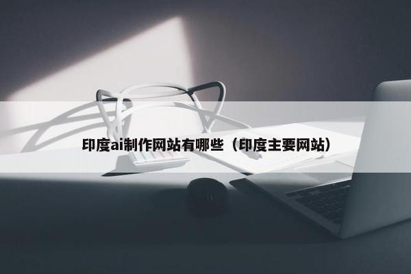 印度ai制作网站有哪些（印度主要网站）-第1张图片-冷动云