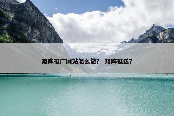 矩阵推广网站怎么做？ 矩阵推送？-第1张图片-冷动云