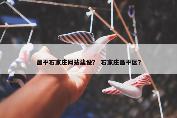 昌平石家庄网站建设？ 石家庄昌平区？-第1张图片-冷动云