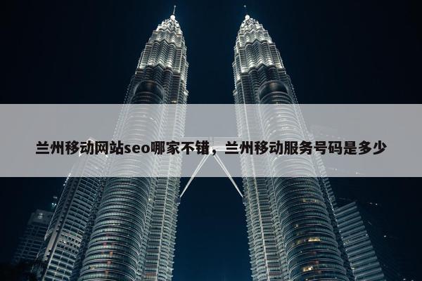 兰州移动网站seo哪家不错，兰州移动服务号码是多少-第1张图片-冷动云
