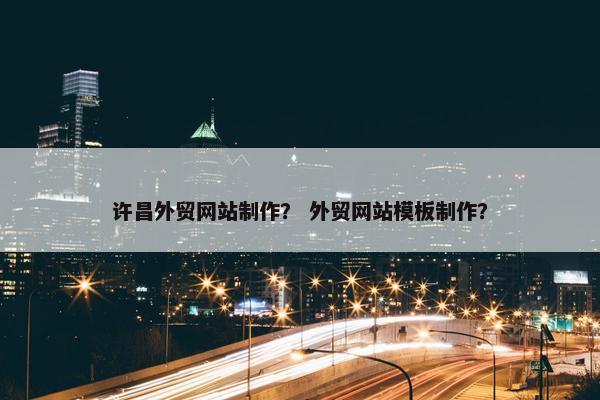 许昌外贸网站制作？ 外贸网站模板制作？-第1张图片-冷动云