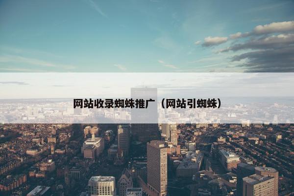 网站收录蜘蛛推广（网站引蜘蛛）-第1张图片-冷动云
