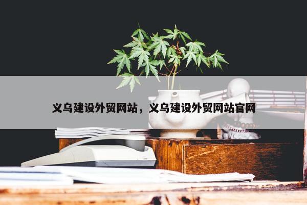 义乌建设外贸网站，义乌建设外贸网站官网-第1张图片-冷动云