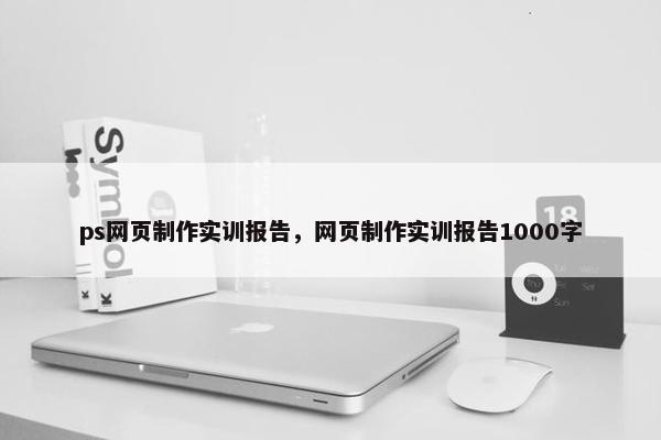 ps网页制作实训报告，网页制作实训报告1000字-第1张图片-冷动云
